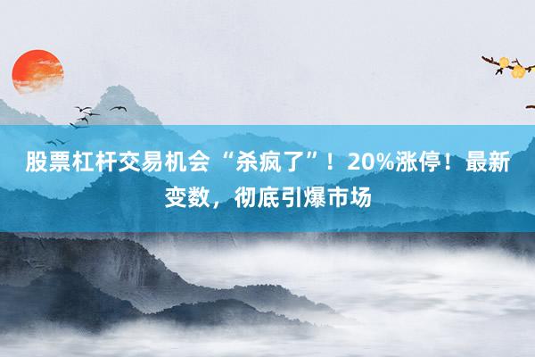 股票杠杆交易机会 “杀疯了”！20%涨停！最新变数，彻底引爆市场