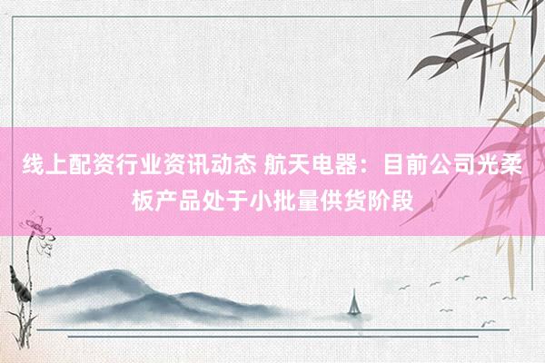 线上配资行业资讯动态 航天电器：目前公司光柔板产品处于小批量供货阶段