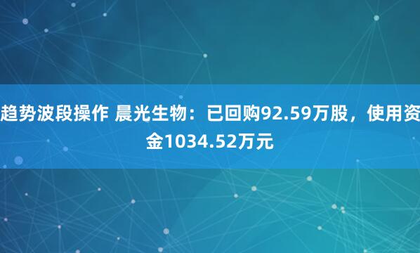 趋势波段操作 晨光生物：已回购92.59万股，使用资金1034.52万元