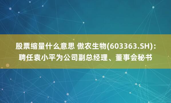 股票缩量什么意思 傲农生物(603363.SH)：聘任袁小平为公司副总经理、董事会秘书