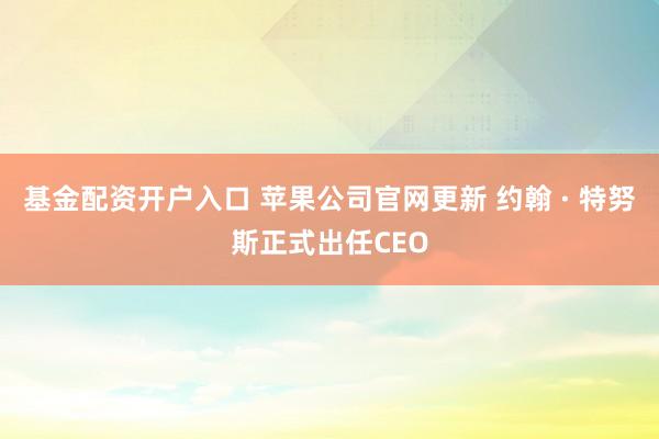 基金配资开户入口 苹果公司官网更新 约翰 · 特努斯正式出任CEO