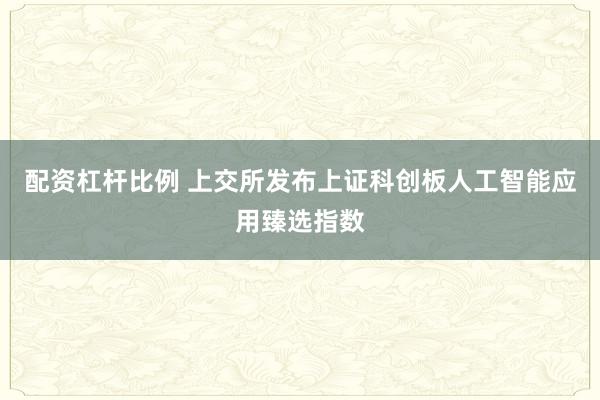 配资杠杆比例 上交所发布上证科创板人工智能应用臻选指数
