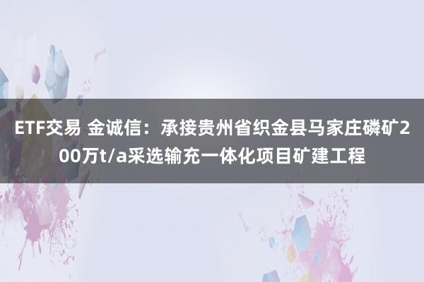 ETF交易 金诚信：承接贵州省织金县马家庄磷矿200万t/a采选输充一体化项目矿建工程