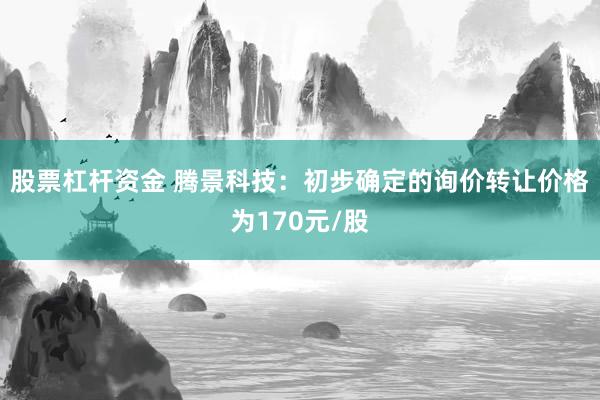 股票杠杆资金 腾景科技：初步确定的询价转让价格为170元/股
