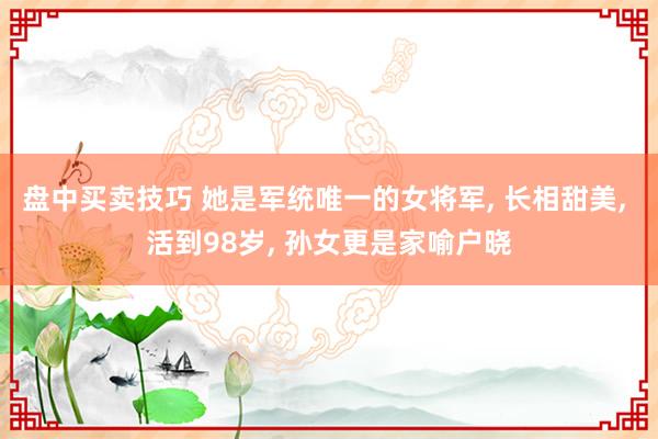 盘中买卖技巧 她是军统唯一的女将军, 长相甜美, 活到98岁, 孙女更是家喻户晓