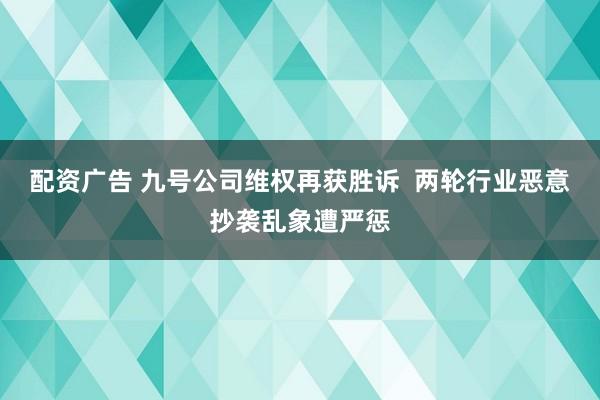 配资广告 九号公司维权再获胜诉  两轮行业恶意抄袭乱象遭严惩