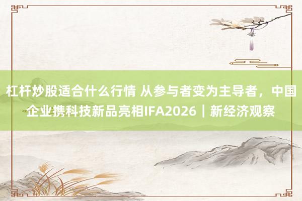 杠杆炒股适合什么行情 从参与者变为主导者，中国企业携科技新品亮相IFA2026｜新经济观察