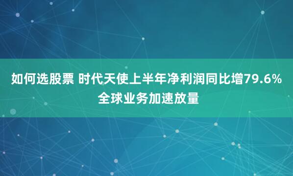 如何选股票 时代天使上半年净利润同比增79.6% 全球业务加速放量