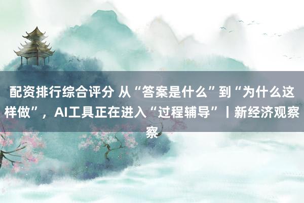 配资排行综合评分 从“答案是什么”到“为什么这样做”，AI工具正在进入“过程辅导”丨新经济观察