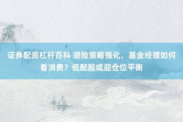 证券配资杠杆百科 避险策略强化，基金经理如何看消费？低配股或迎仓位平衡