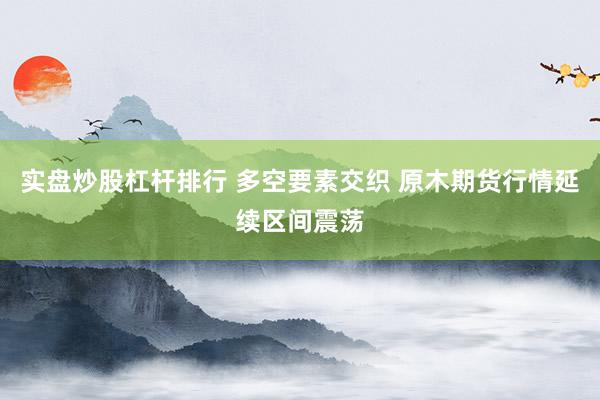 实盘炒股杠杆排行 多空要素交织 原木期货行情延续区间震荡