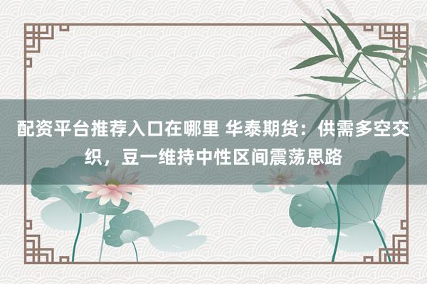 配资平台推荐入口在哪里 华泰期货：供需多空交织，豆一维持中性区间震荡思路