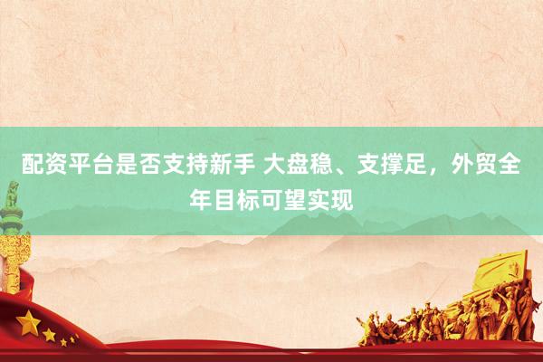 配资平台是否支持新手 大盘稳、支撑足，外贸全年目标可望实现