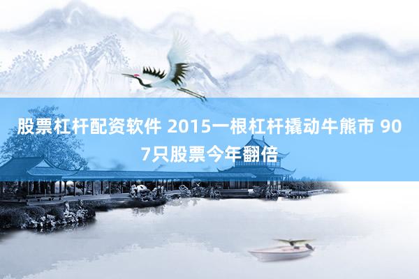 股票杠杆配资软件 2015一根杠杆撬动牛熊市 907只股票今年翻倍