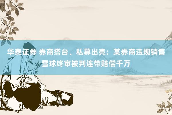 华泰证券 券商搭台、私募出壳：某券商违规销售雪球终审被判连带赔偿千万