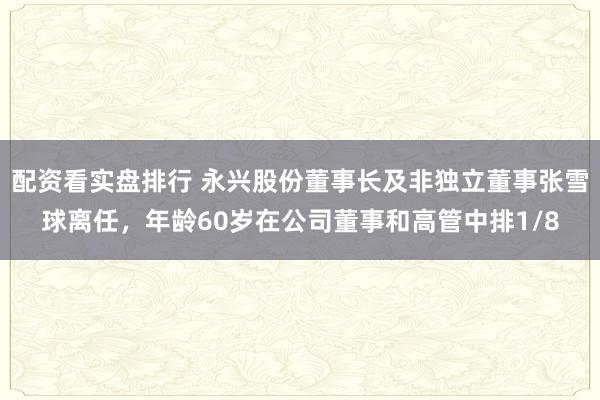 配资看实盘排行 永兴股份董事长及非独立董事张雪球离任，年龄60岁在公司董事和高管中排1/8