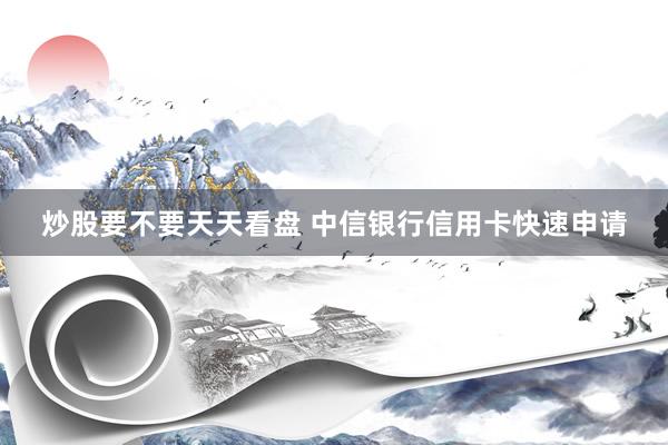 炒股要不要天天看盘 中信银行信用卡快速申请