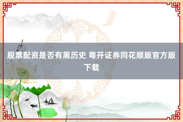 股票配资是否有黑历史 粤开证券同花顺版官方版下载