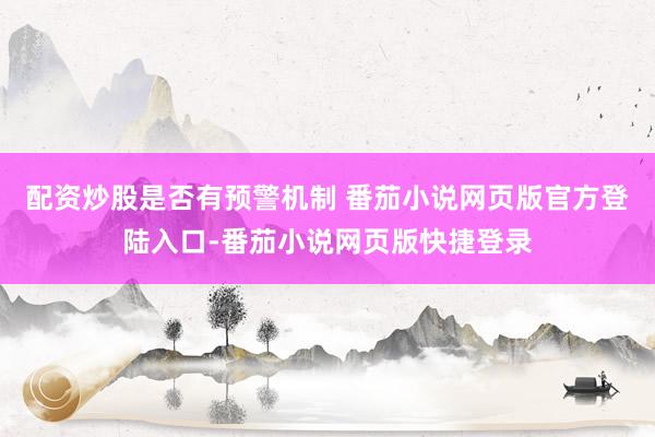 配资炒股是否有预警机制 番茄小说网页版官方登陆入口-番茄小说网页版快捷登录