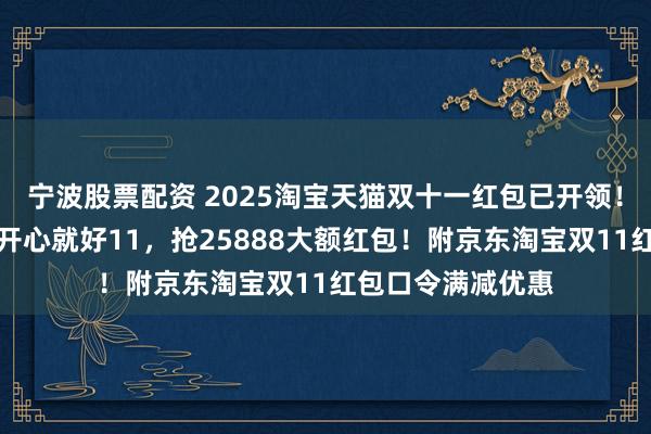 宁波股票配资 2025淘宝天猫双十一红包已开领！最新红包口令：开心就好11，抢25888大额红包！附京东淘宝双11红包口令满减优惠