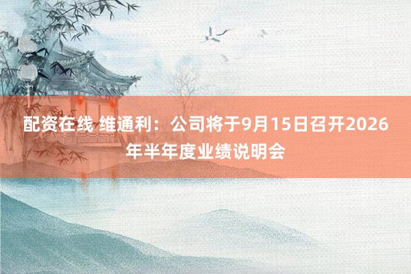 配资在线 维通利：公司将于9月15日召开2026年半年度业绩说明会