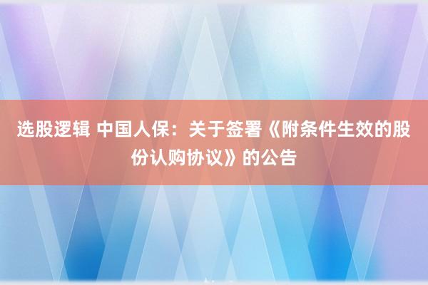 选股逻辑 中国人保：关于签署《附条件生效的股份认购协议》的公告