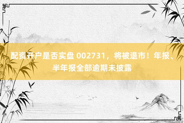 配资开户是否实盘 002731，将被退市！年报、半年报全部逾期未披露