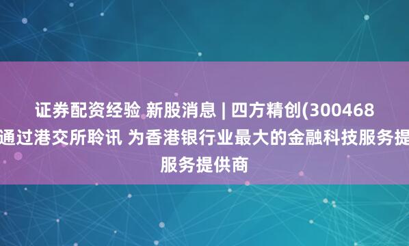 证券配资经验 新股消息 | 四方精创(300468.SZ)通过港交所聆讯 为香港银行业最大的金融科技服务提供商