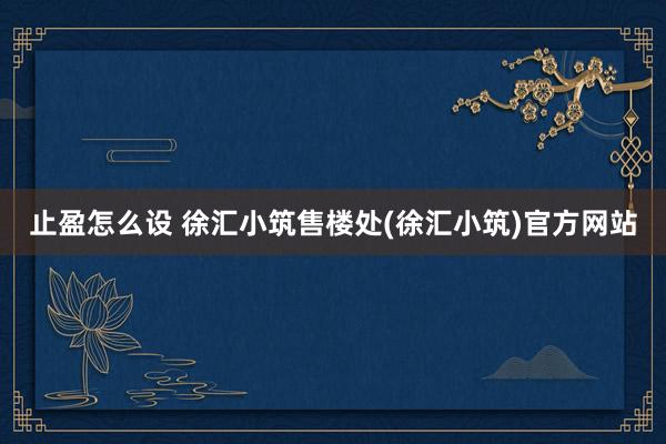 止盈怎么设 徐汇小筑售楼处(徐汇小筑)官方网站