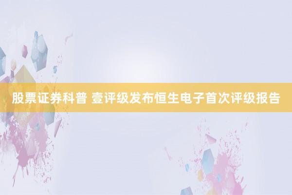 股票证券科普 壹评级发布恒生电子首次评级报告