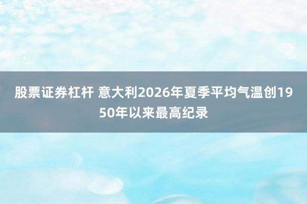 股票证券杠杆 意大利2026年夏季平均气温创1950年以来最高纪录