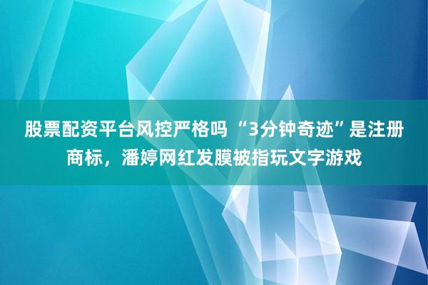 股票配资平台风控严格吗 “3分钟奇迹”是注册商标，潘婷网红发膜被指玩文字游戏