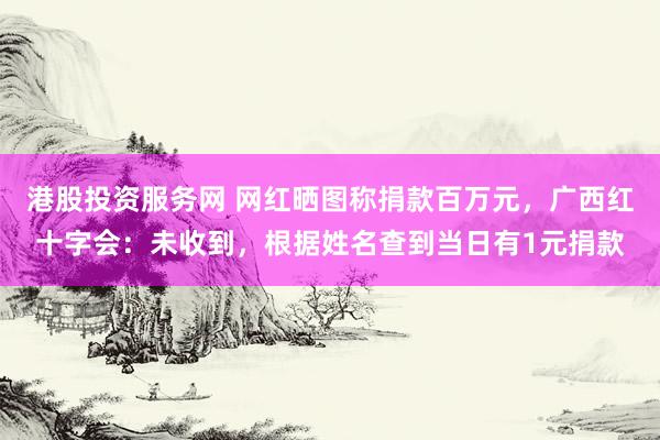 港股投资服务网 网红晒图称捐款百万元，广西红十字会：未收到，根据姓名查到当日有1元捐款