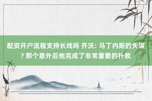 配资开户流程支持长线吗 齐沃: 马丁内斯的失误? 那个意外后他完成了非常重要的扑救