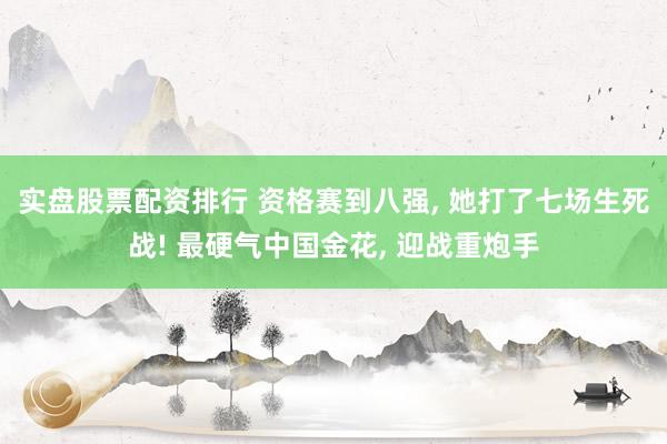 实盘股票配资排行 资格赛到八强, 她打了七场生死战! 最硬气中国金花, 迎战重炮手
