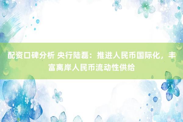 配资口碑分析 央行陆磊：推进人民币国际化，丰富离岸人民币流动性供给