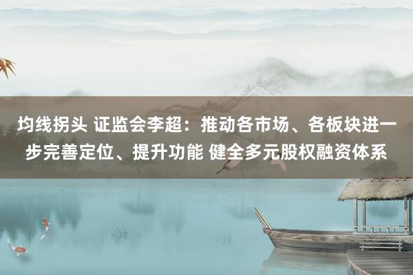 均线拐头 证监会李超：推动各市场、各板块进一步完善定位、提升功能 健全多元股权融资体系