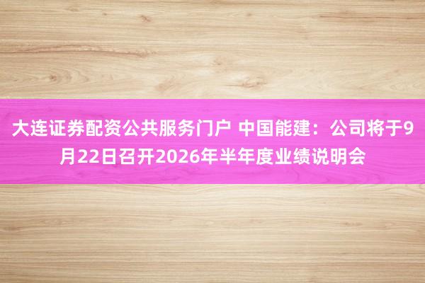 大连证券配资公共服务门户 中国能建：公司将于9月22日召开2026年半年度业绩说明会