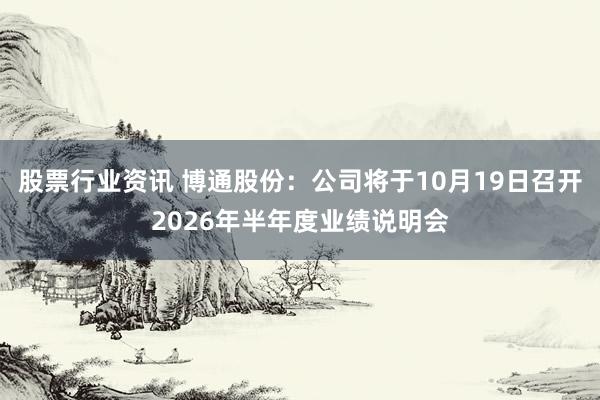 股票行业资讯 博通股份：公司将于10月19日召开2026年半年度业绩说明会