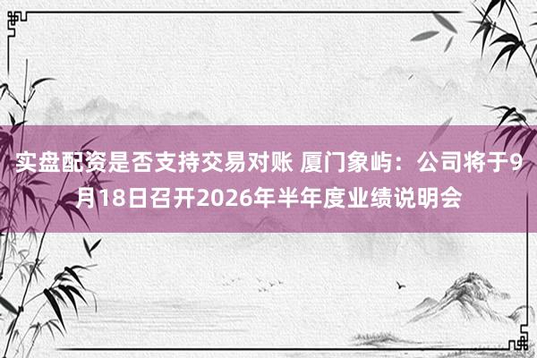 实盘配资是否支持交易对账 厦门象屿：公司将于9月18日召开2026年半年度业绩说明会