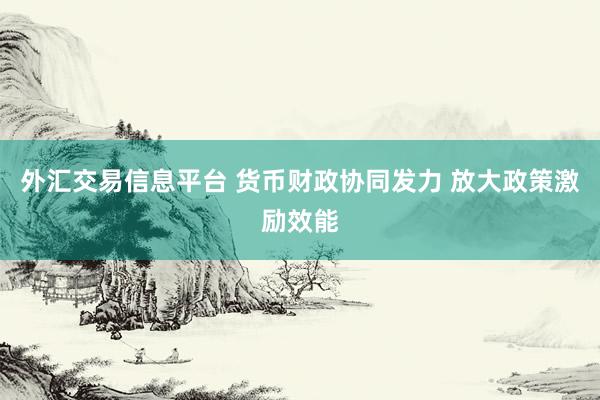 外汇交易信息平台 货币财政协同发力 放大政策激励效能