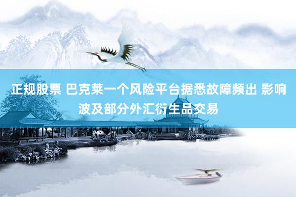 正规股票 巴克莱一个风险平台据悉故障频出 影响波及部分外汇衍生品交易