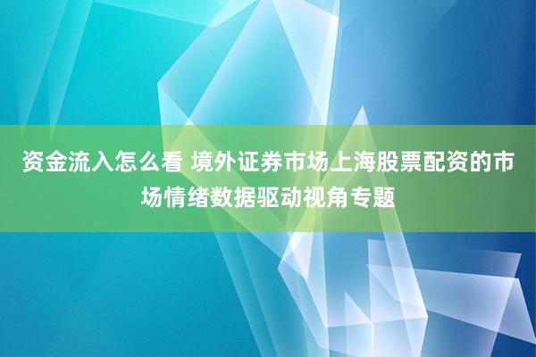资金流入怎么看 境外证券市场上海股票配资的市场情绪数据驱动视角专题