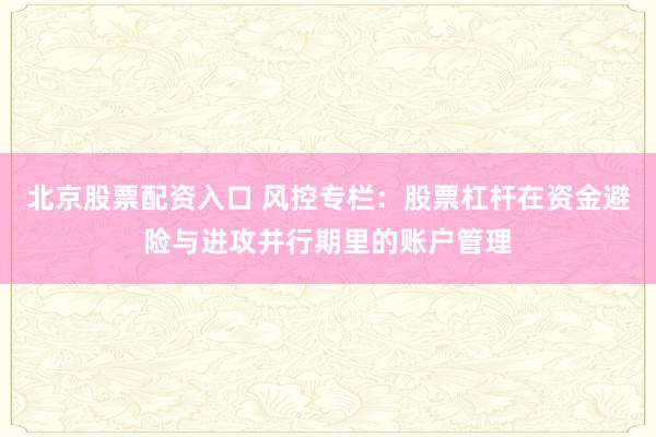 北京股票配资入口 风控专栏：股票杠杆在资金避险与进攻并行期里的账户管理