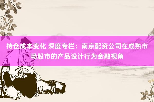 持仓成本变化 深度专栏：南京配资公司在成熟市场股市的产品设计行为金融视角