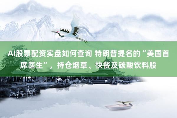 AI股票配资实盘如何查询 特朗普提名的“美国首席医生”，持仓烟草、快餐及碳酸饮料股