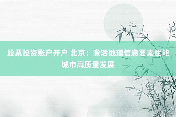 股票投资账户开户 北京：激活地理信息要素赋能城市高质量发展