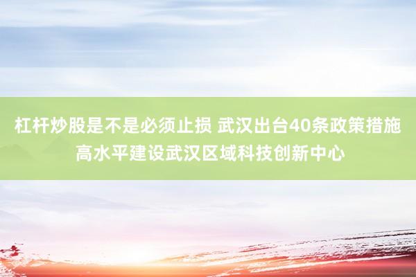 杠杆炒股是不是必须止损 武汉出台40条政策措施 高水平建设武汉区域科技创新中心