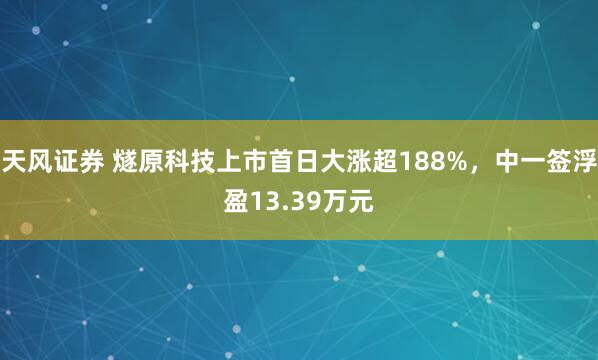 天风证券 燧原科技上市首日大涨超188%，中一签浮盈13.39万元