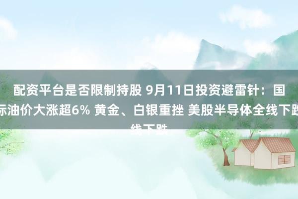 配资平台是否限制持股 9月11日投资避雷针：国际油价大涨超6% 黄金、白银重挫 美股半导体全线下跌
